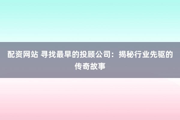 配资网站 寻找最早的投顾公司：揭秘行业先驱的传奇故事
