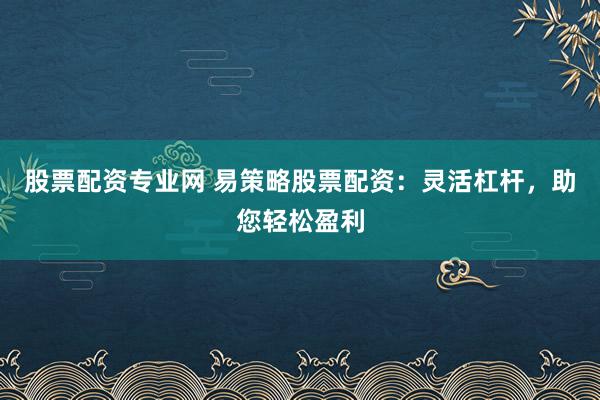 股票配资专业网 易策略股票配资：灵活杠杆，助您轻松盈利