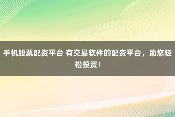 手机股票配资平台 有交易软件的配资平台，助您轻松投资！