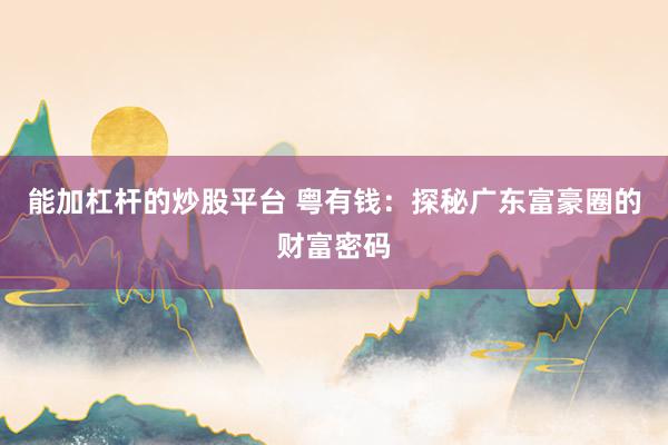 能加杠杆的炒股平台 粤有钱：探秘广东富豪圈的财富密码