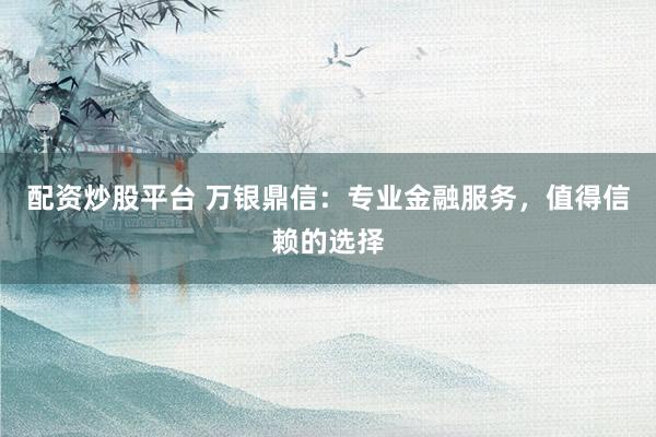 配资炒股平台 万银鼎信：专业金融服务，值得信赖的选择