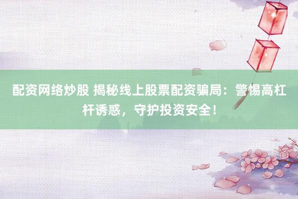 配资网络炒股 揭秘线上股票配资骗局：警惕高杠杆诱惑，守护投资安全！
