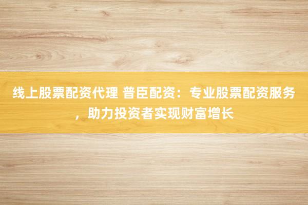 线上股票配资代理 普臣配资：专业股票配资服务，助力投资者实现财富增长