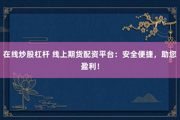 在线炒股杠杆 线上期货配资平台：安全便捷，助您盈利！