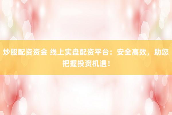 炒股配资资金 线上实盘配资平台：安全高效，助您把握投资机遇！