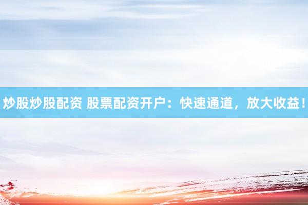 炒股炒股配资 股票配资开户：快速通道，放大收益！