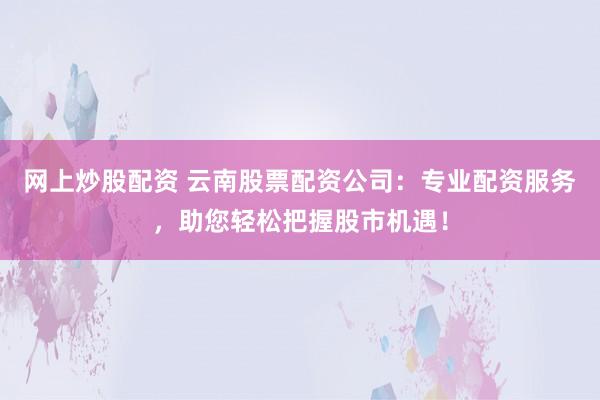 网上炒股配资 云南股票配资公司：专业配资服务，助您轻松把握股市机遇！