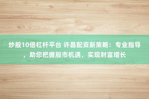 炒股10倍杠杆平台 许昌配资新策略：专业指导，助您把握股市机遇，实现财富增长