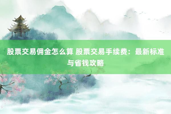 股票交易佣金怎么算 股票交易手续费：最新标准与省钱攻略
