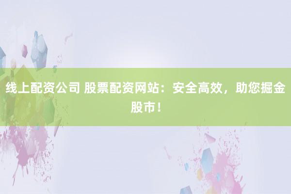 线上配资公司 股票配资网站：安全高效，助您掘金股市！