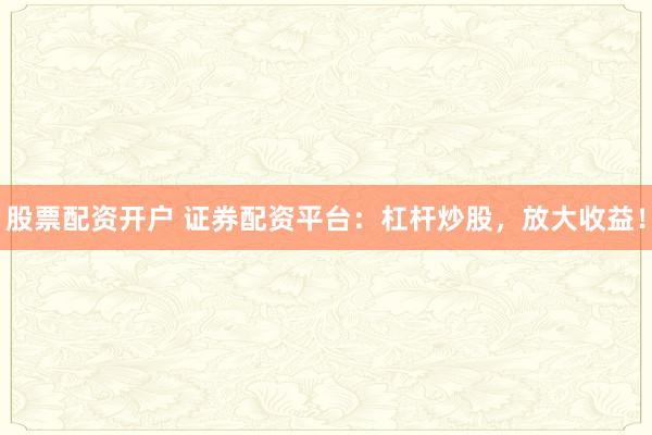 股票配资开户 证券配资平台：杠杆炒股，放大收益！