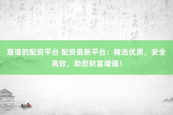靠谱的配资平台 配资最新平台：精选优质，安全高效，助您财富增值！