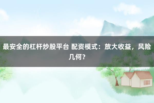 最安全的杠杆炒股平台 配资模式：放大收益，风险几何？