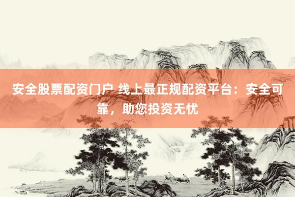安全股票配资门户 线上最正规配资平台：安全可靠，助您投资无忧