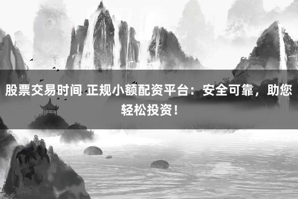 股票交易时间 正规小额配资平台：安全可靠，助您轻松投资！