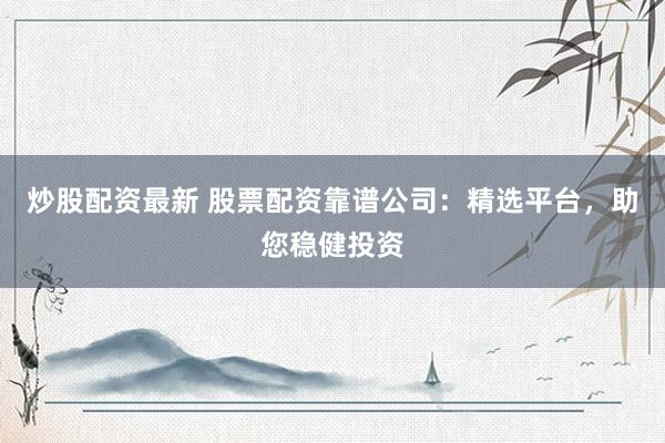炒股配资最新 股票配资靠谱公司：精选平台，助您稳健投资