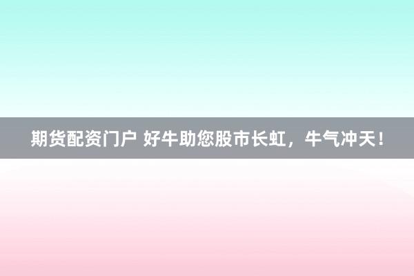期货配资门户 好牛助您股市长虹，牛气冲天！