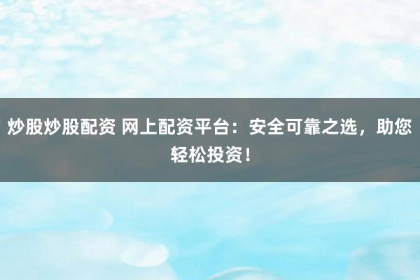 炒股炒股配资 网上配资平台：安全可靠之选，助您轻松投资！