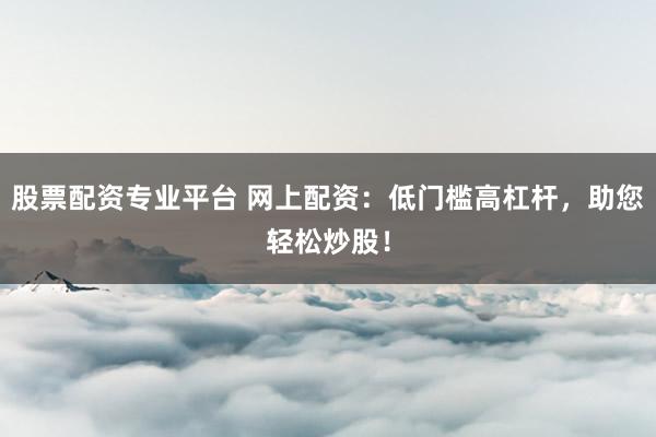 股票配资专业平台 网上配资：低门槛高杠杆，助您轻松炒股！