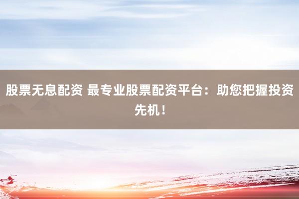 股票无息配资 最专业股票配资平台：助您把握投资先机！