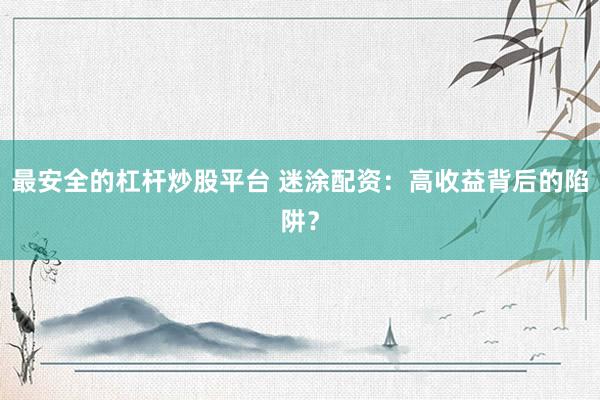 最安全的杠杆炒股平台 迷涂配资：高收益背后的陷阱？