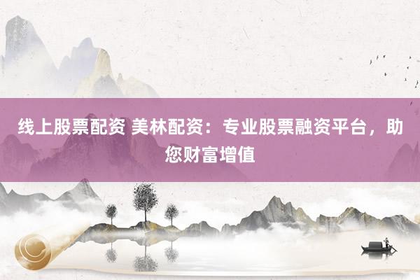线上股票配资 美林配资：专业股票融资平台，助您财富增值