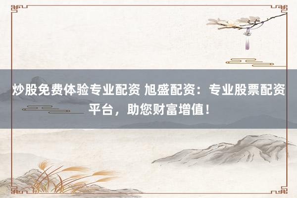 炒股免费体验专业配资 旭盛配资：专业股票配资平台，助您财富增值！