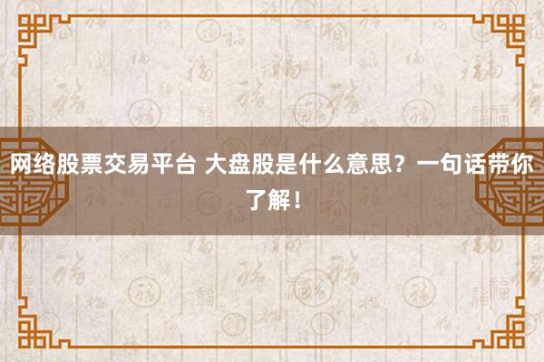 网络股票交易平台 大盘股是什么意思？一句话带你了解！