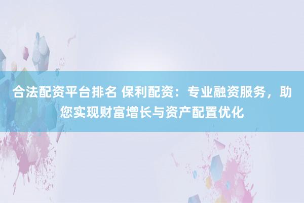 合法配资平台排名 保利配资：专业融资服务，助您实现财富增长与资产配置优化