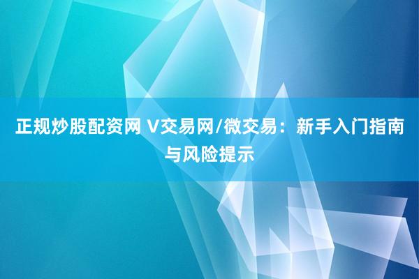 正规炒股配资网 V交易网/微交易：新手入门指南与风险提示