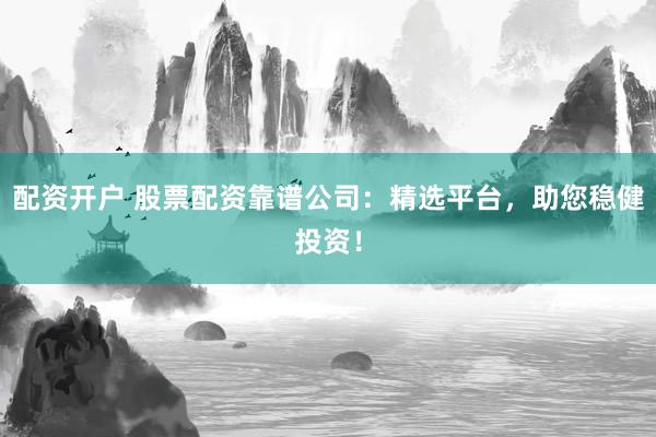 配资开户 股票配资靠谱公司：精选平台，助您稳健投资！