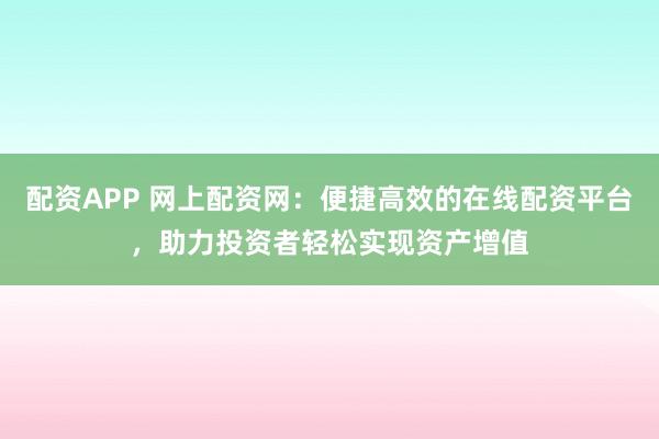 配资APP 网上配资网：便捷高效的在线配资平台，助力投资者轻松实现资产增值