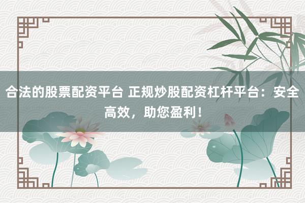 合法的股票配资平台 正规炒股配资杠杆平台：安全高效，助您盈利！