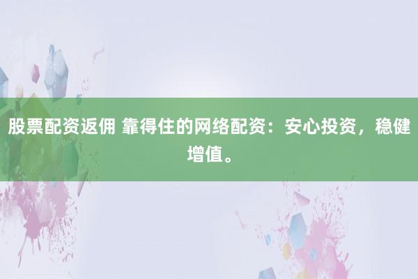 股票配资返佣 靠得住的网络配资：安心投资，稳健增值。
