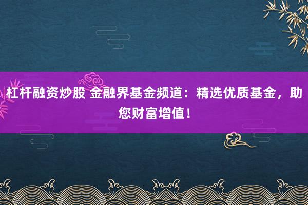 杠杆融资炒股 金融界基金频道：精选优质基金，助您财富增值！