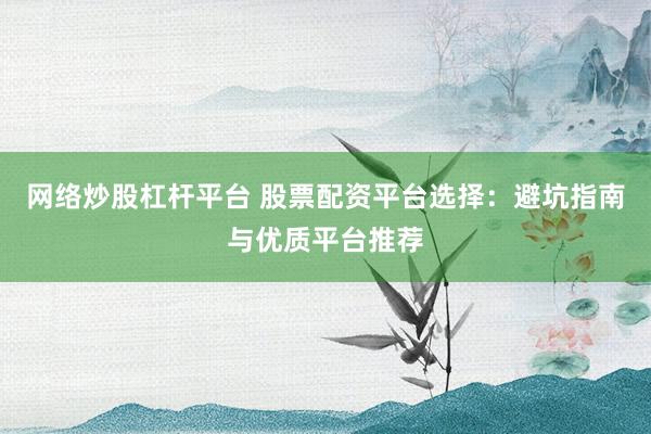 网络炒股杠杆平台 股票配资平台选择：避坑指南与优质平台推荐