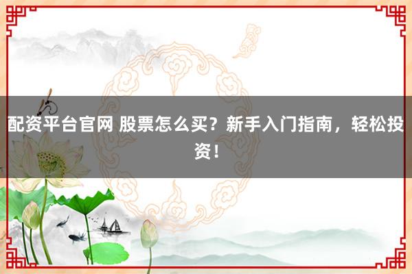 配资平台官网 股票怎么买？新手入门指南，轻松投资！
