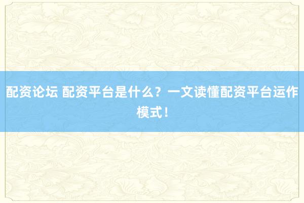 配资论坛 配资平台是什么？一文读懂配资平台运作模式！