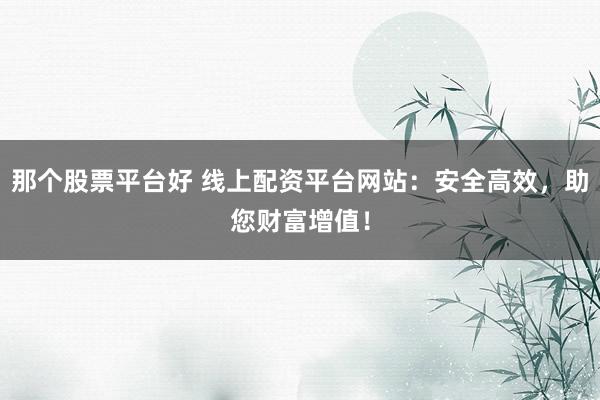 那个股票平台好 线上配资平台网站：安全高效，助您财富增值！