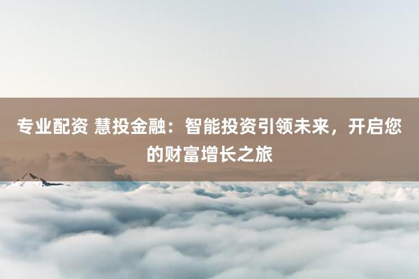 专业配资 慧投金融：智能投资引领未来，开启您的财富增长之旅