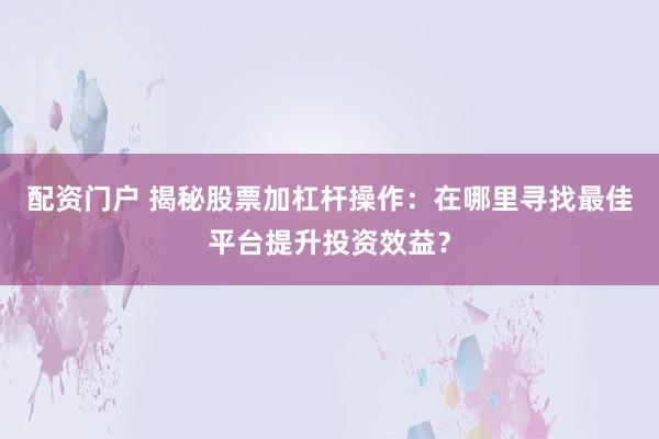 配资门户 揭秘股票加杠杆操作：在哪里寻找最佳平台提升投资效益？
