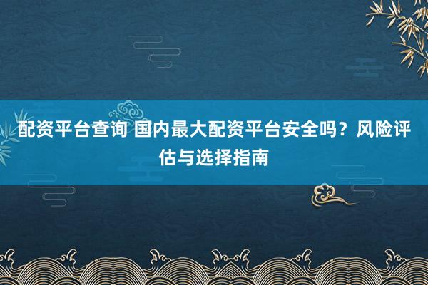 配资平台查询 国内最大配资平台安全吗？风险评估与选择指南