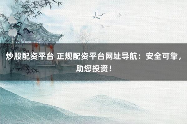 炒股配资平台 正规配资平台网址导航：安全可靠，助您投资！