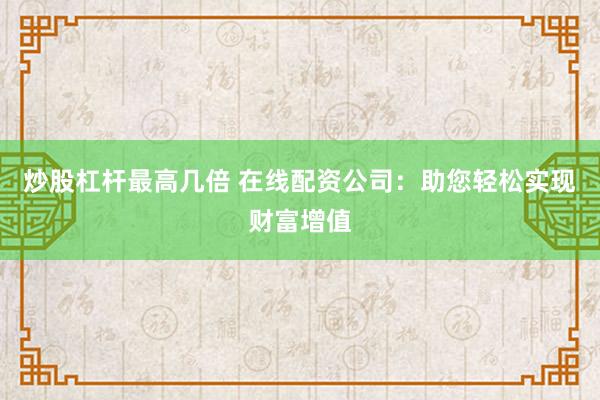 炒股杠杆最高几倍 在线配资公司：助您轻松实现财富增值