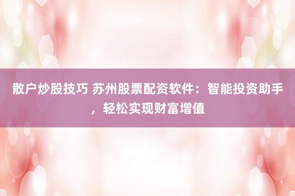 散户炒股技巧 苏州股票配资软件：智能投资助手，轻松实现财富增值