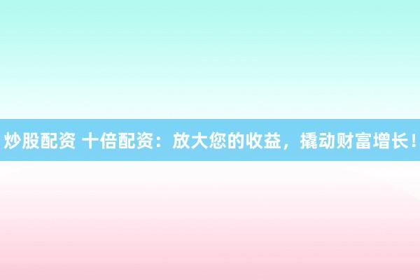 炒股配资 十倍配资：放大您的收益，撬动财富增长！