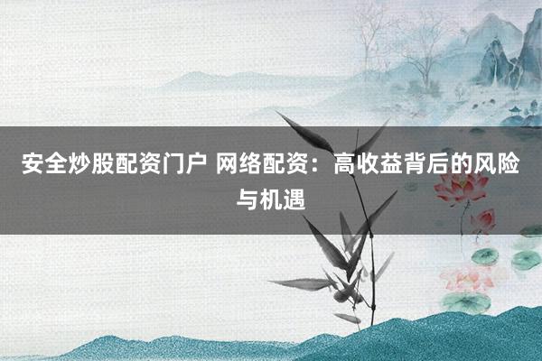 安全炒股配资门户 网络配资：高收益背后的风险与机遇