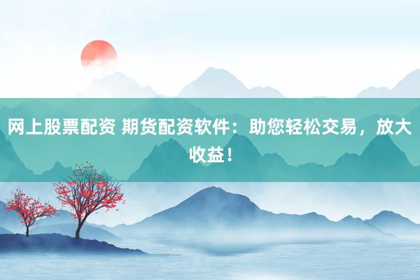 网上股票配资 期货配资软件：助您轻松交易，放大收益！