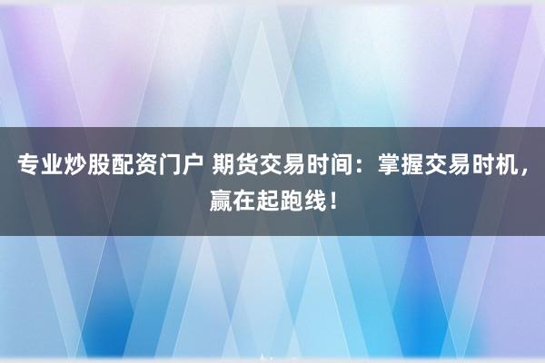 专业炒股配资门户 期货交易时间：掌握交易时机，赢在起跑线！
