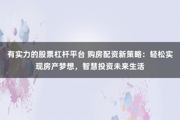 有实力的股票杠杆平台 购房配资新策略：轻松实现房产梦想，智慧投资未来生活